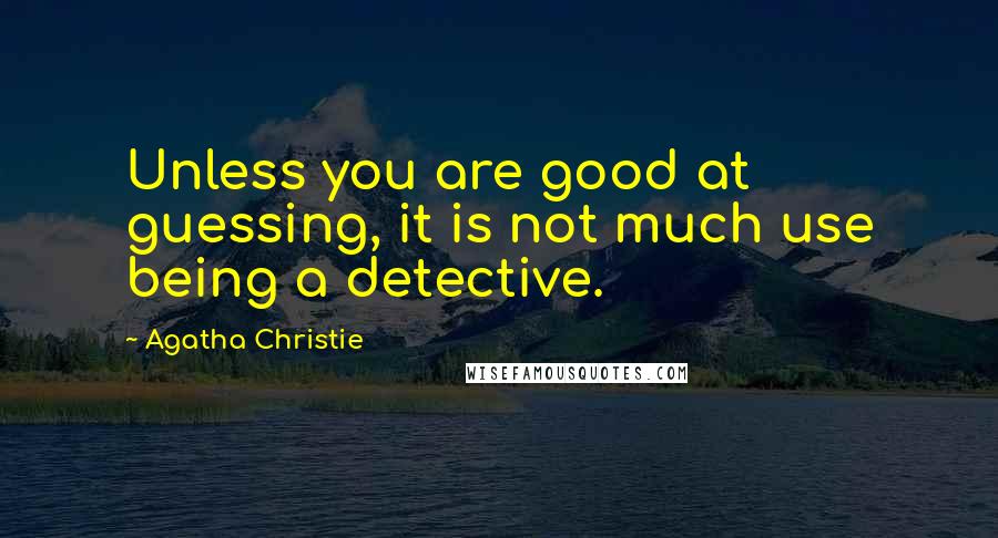 Agatha Christie Quotes: Unless you are good at guessing, it is not much use being a detective.