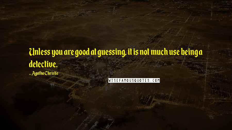 Agatha Christie Quotes: Unless you are good at guessing, it is not much use being a detective.