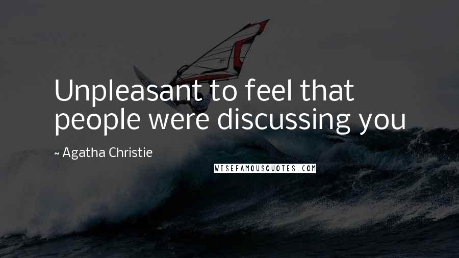 Agatha Christie Quotes: Unpleasant to feel that people were discussing you
