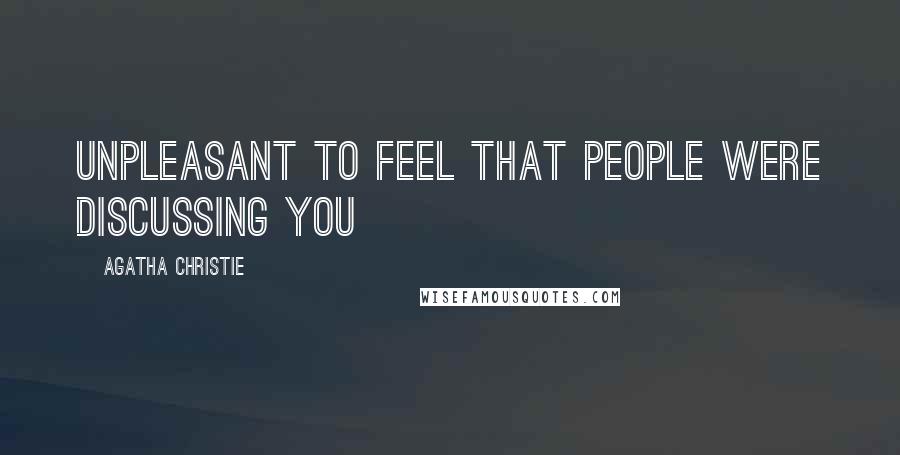 Agatha Christie Quotes: Unpleasant to feel that people were discussing you
