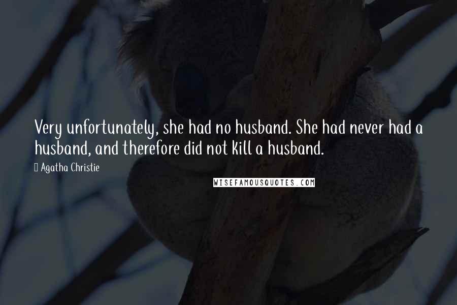 Agatha Christie Quotes: Very unfortunately, she had no husband. She had never had a husband, and therefore did not kill a husband.