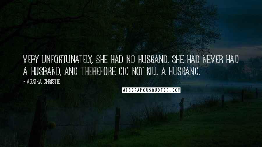 Agatha Christie Quotes: Very unfortunately, she had no husband. She had never had a husband, and therefore did not kill a husband.