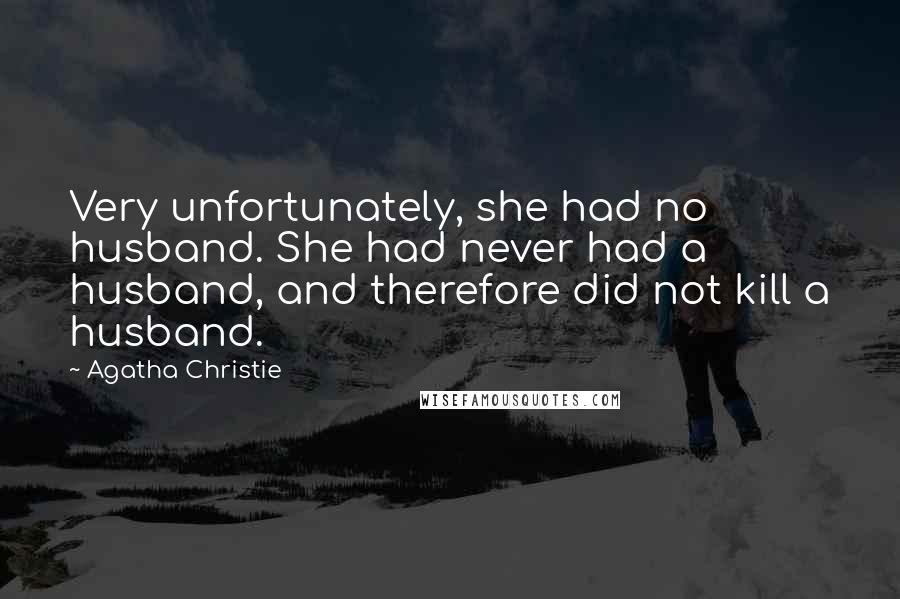 Agatha Christie Quotes: Very unfortunately, she had no husband. She had never had a husband, and therefore did not kill a husband.