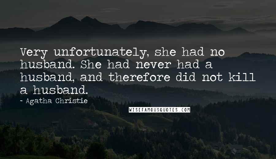 Agatha Christie Quotes: Very unfortunately, she had no husband. She had never had a husband, and therefore did not kill a husband.