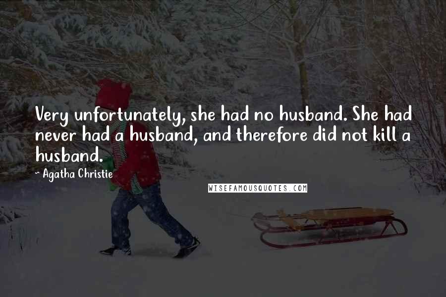 Agatha Christie Quotes: Very unfortunately, she had no husband. She had never had a husband, and therefore did not kill a husband.