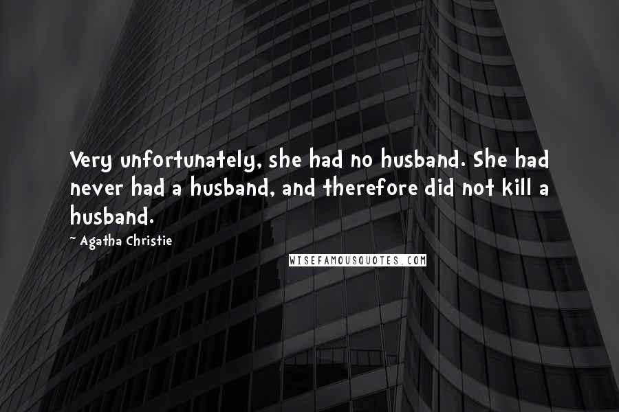 Agatha Christie Quotes: Very unfortunately, she had no husband. She had never had a husband, and therefore did not kill a husband.