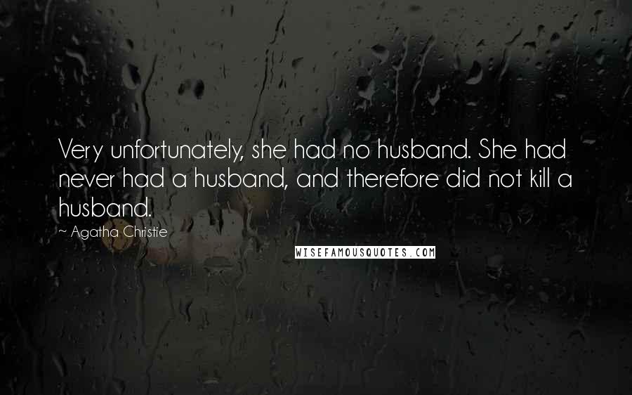 Agatha Christie Quotes: Very unfortunately, she had no husband. She had never had a husband, and therefore did not kill a husband.