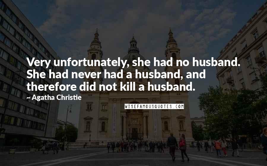 Agatha Christie Quotes: Very unfortunately, she had no husband. She had never had a husband, and therefore did not kill a husband.