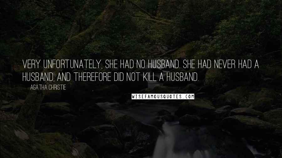 Agatha Christie Quotes: Very unfortunately, she had no husband. She had never had a husband, and therefore did not kill a husband.