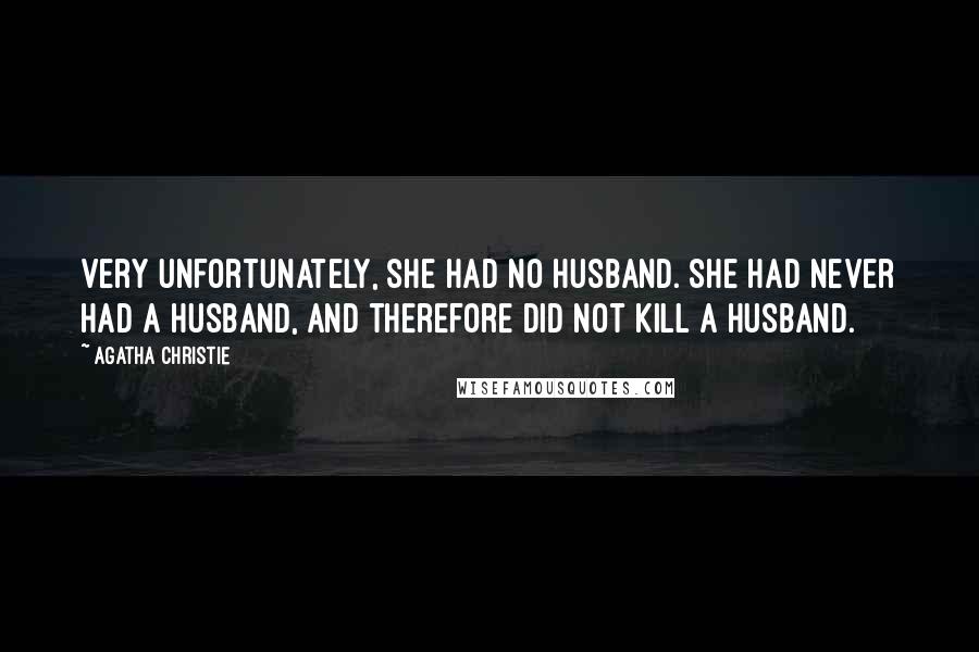 Agatha Christie Quotes: Very unfortunately, she had no husband. She had never had a husband, and therefore did not kill a husband.