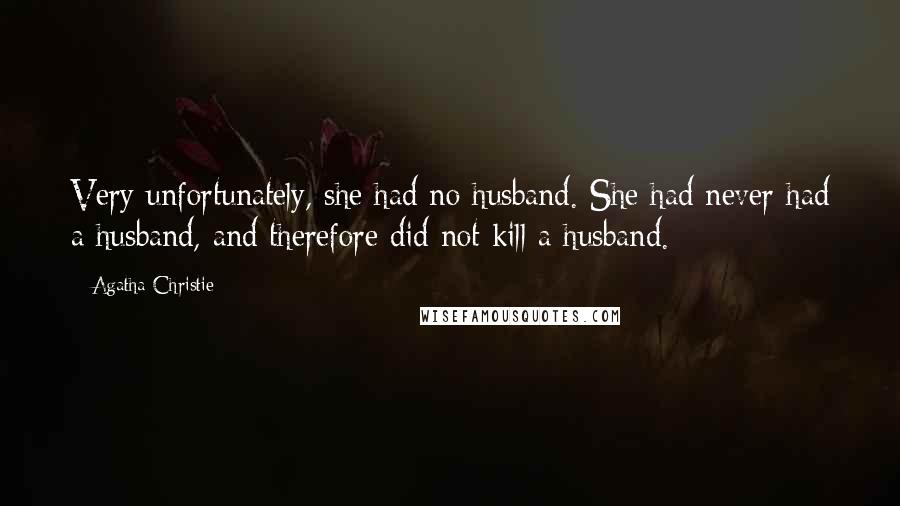 Agatha Christie Quotes: Very unfortunately, she had no husband. She had never had a husband, and therefore did not kill a husband.