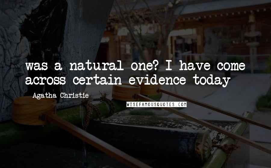 Agatha Christie Quotes: was a natural one? I have come across certain evidence today