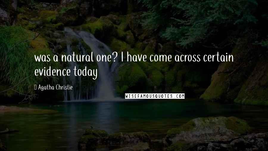 Agatha Christie Quotes: was a natural one? I have come across certain evidence today