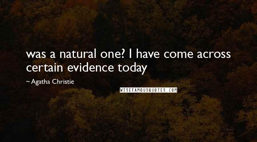 Agatha Christie Quotes: was a natural one? I have come across certain evidence today