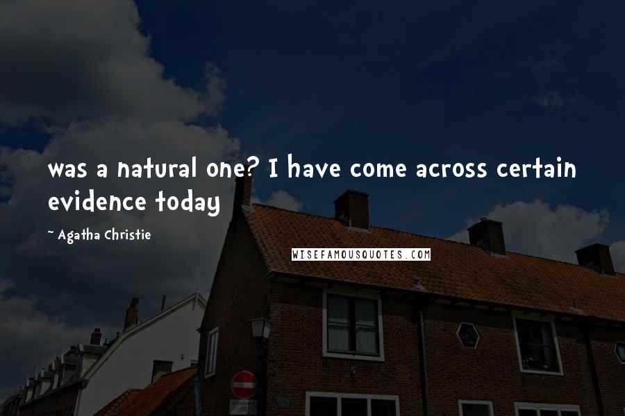 Agatha Christie Quotes: was a natural one? I have come across certain evidence today