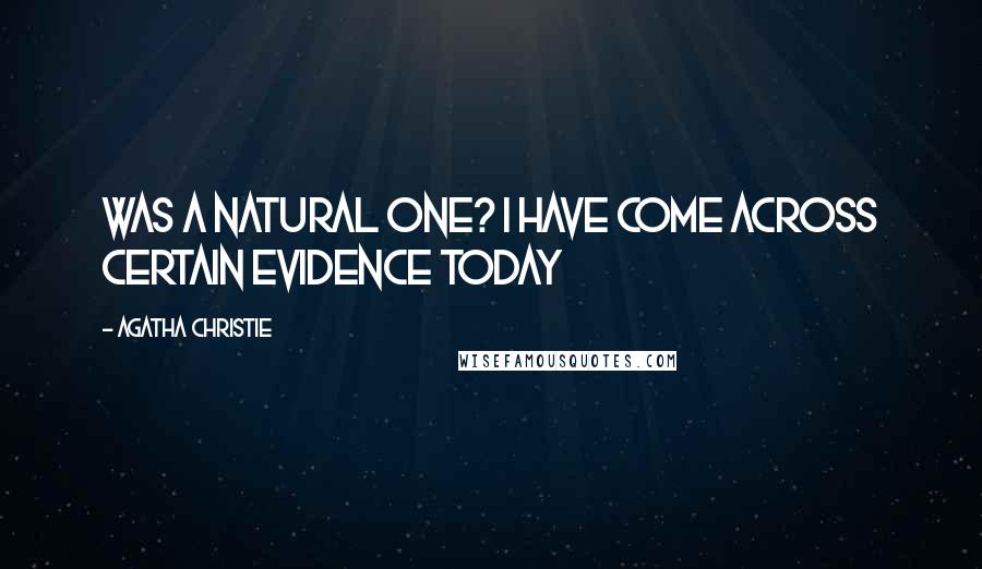 Agatha Christie Quotes: was a natural one? I have come across certain evidence today