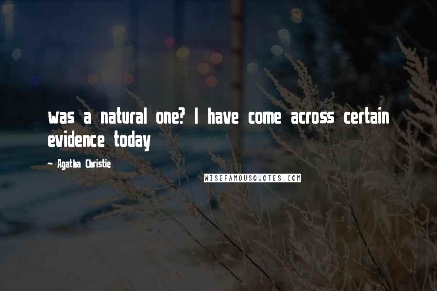 Agatha Christie Quotes: was a natural one? I have come across certain evidence today