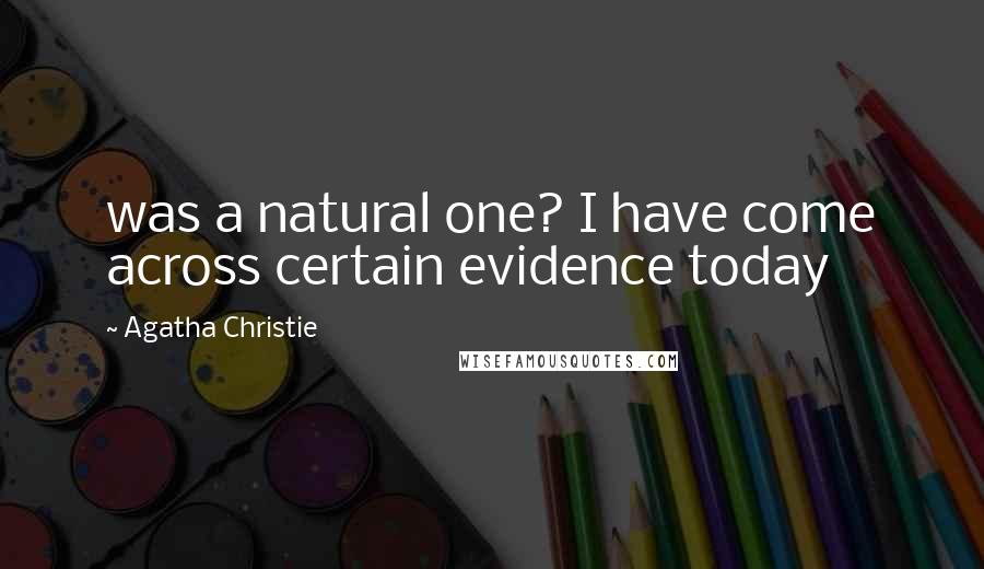 Agatha Christie Quotes: was a natural one? I have come across certain evidence today