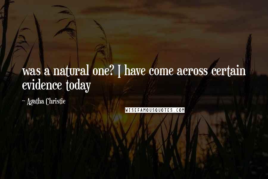 Agatha Christie Quotes: was a natural one? I have come across certain evidence today