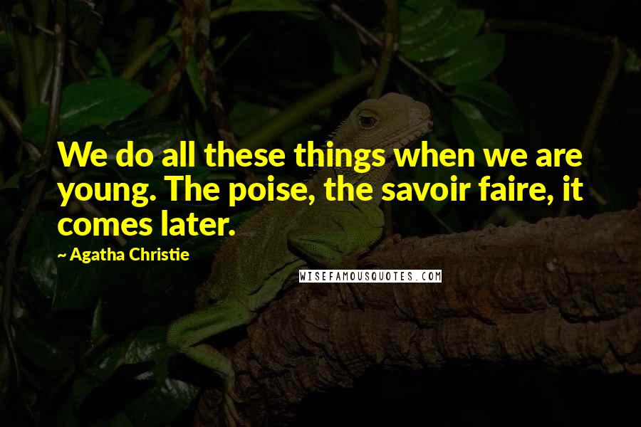 Agatha Christie Quotes: We do all these things when we are young. The poise, the savoir faire, it comes later.