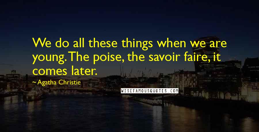 Agatha Christie Quotes: We do all these things when we are young. The poise, the savoir faire, it comes later.