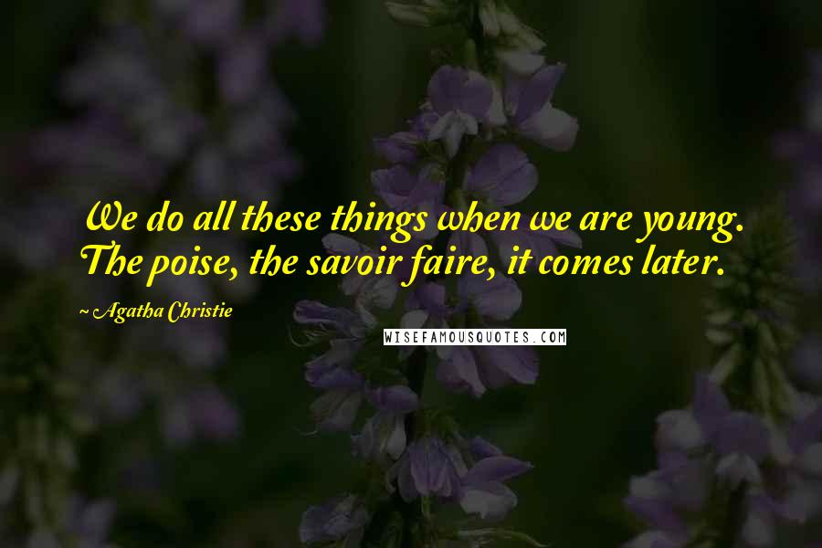 Agatha Christie Quotes: We do all these things when we are young. The poise, the savoir faire, it comes later.