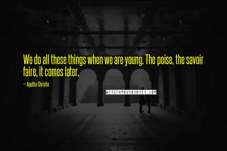 Agatha Christie Quotes: We do all these things when we are young. The poise, the savoir faire, it comes later.