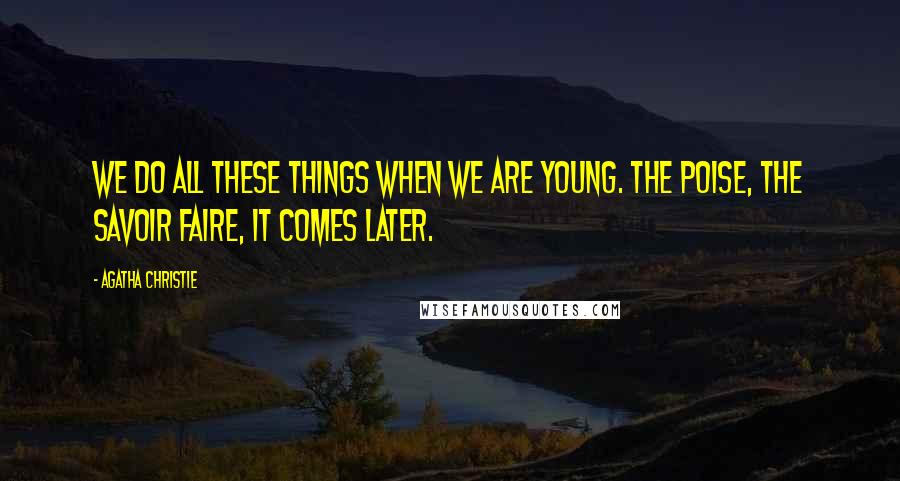 Agatha Christie Quotes: We do all these things when we are young. The poise, the savoir faire, it comes later.