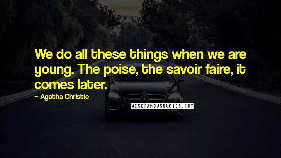 Agatha Christie Quotes: We do all these things when we are young. The poise, the savoir faire, it comes later.