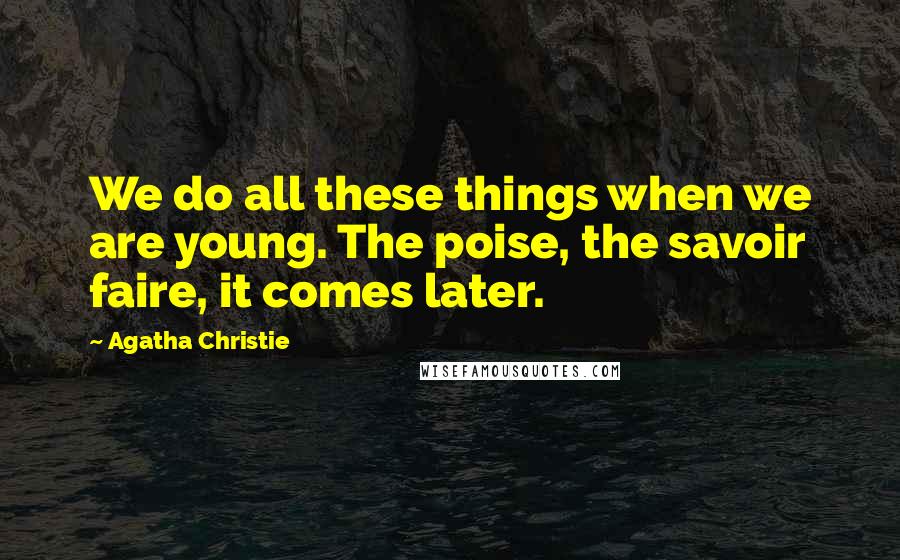 Agatha Christie Quotes: We do all these things when we are young. The poise, the savoir faire, it comes later.