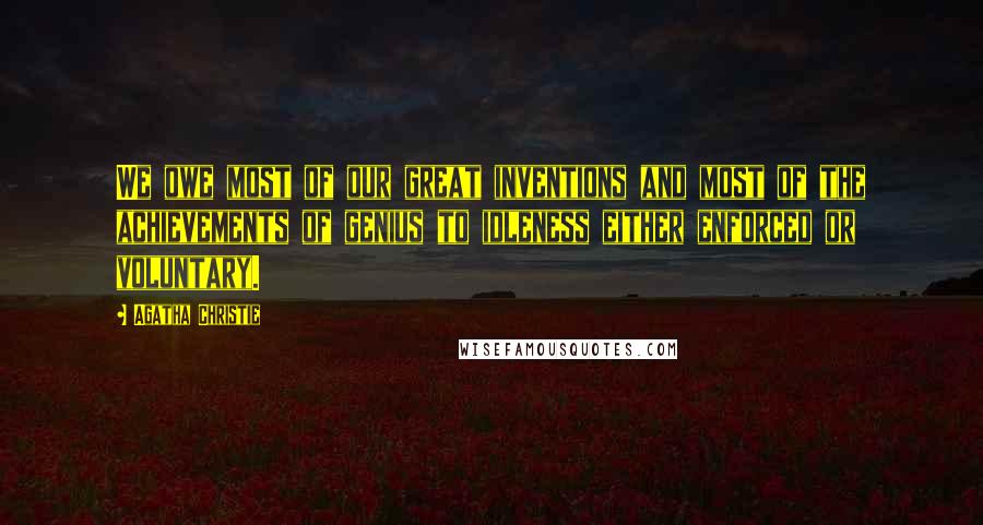 Agatha Christie Quotes: We owe most of our great inventions and most of the achievements of genius to idleness either enforced or voluntary.