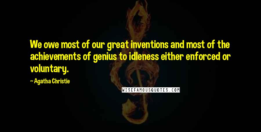 Agatha Christie Quotes: We owe most of our great inventions and most of the achievements of genius to idleness either enforced or voluntary.