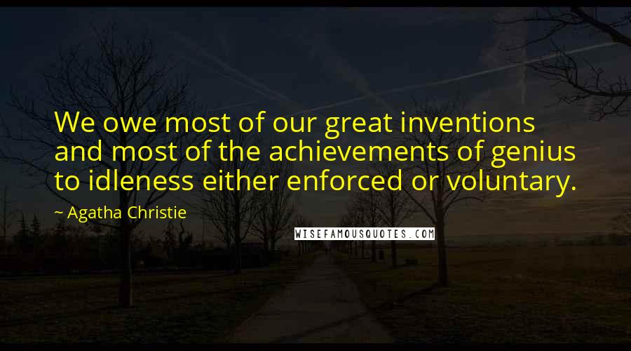 Agatha Christie Quotes: We owe most of our great inventions and most of the achievements of genius to idleness either enforced or voluntary.