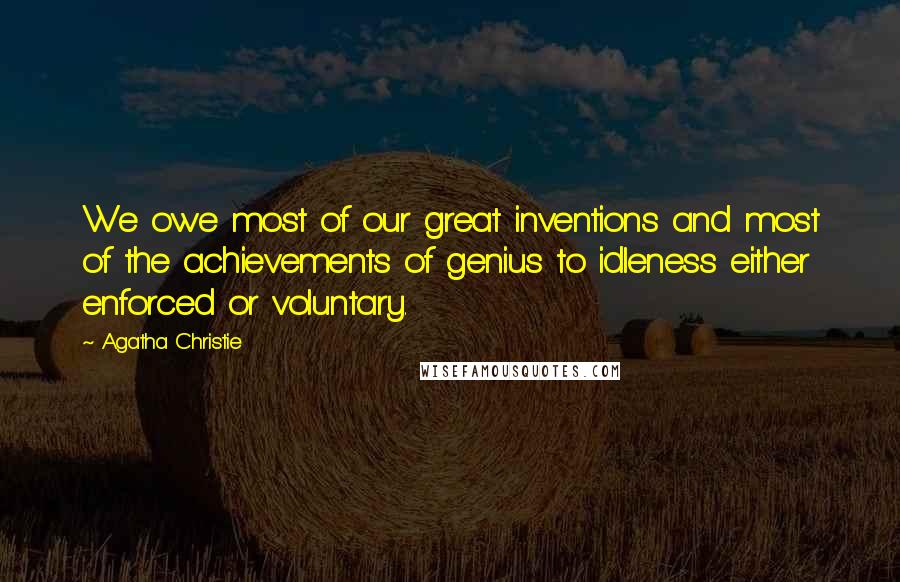 Agatha Christie Quotes: We owe most of our great inventions and most of the achievements of genius to idleness either enforced or voluntary.