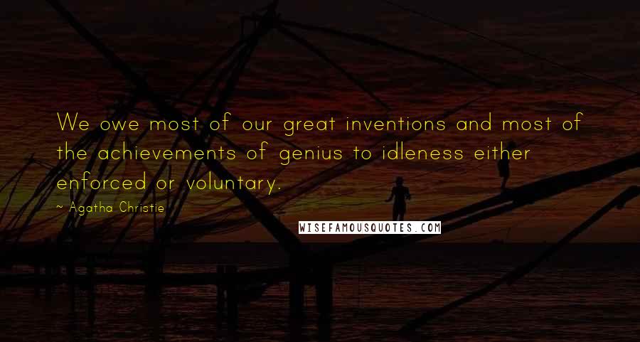 Agatha Christie Quotes: We owe most of our great inventions and most of the achievements of genius to idleness either enforced or voluntary.