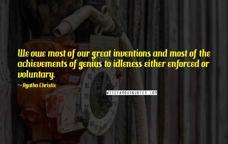 Agatha Christie Quotes: We owe most of our great inventions and most of the achievements of genius to idleness either enforced or voluntary.