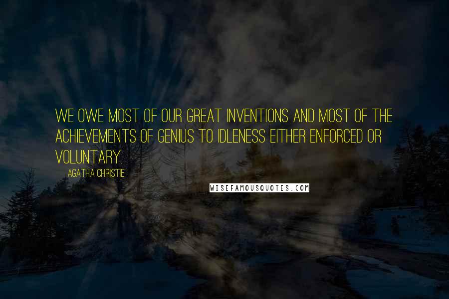 Agatha Christie Quotes: We owe most of our great inventions and most of the achievements of genius to idleness either enforced or voluntary.