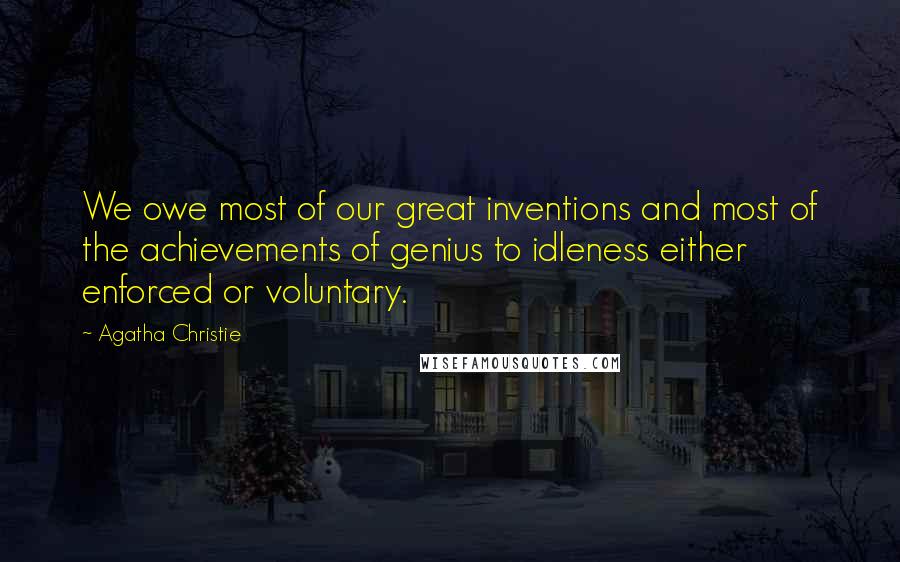 Agatha Christie Quotes: We owe most of our great inventions and most of the achievements of genius to idleness either enforced or voluntary.