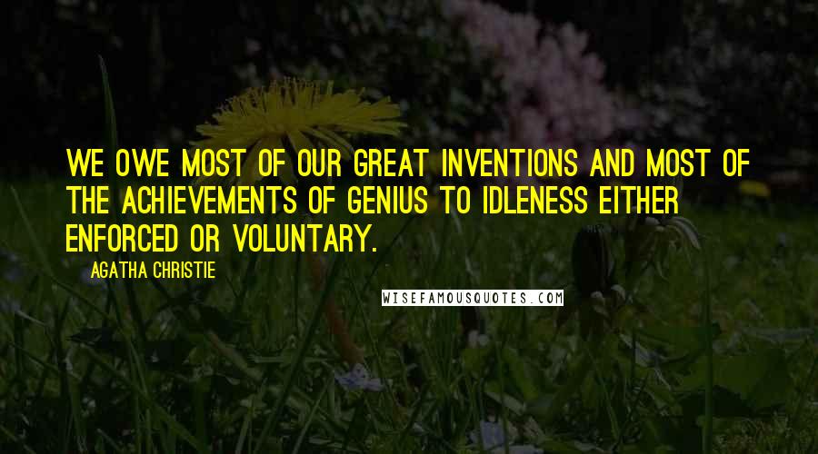 Agatha Christie Quotes: We owe most of our great inventions and most of the achievements of genius to idleness either enforced or voluntary.