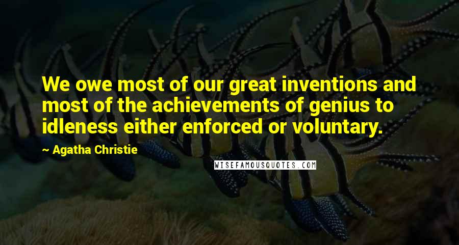 Agatha Christie Quotes: We owe most of our great inventions and most of the achievements of genius to idleness either enforced or voluntary.