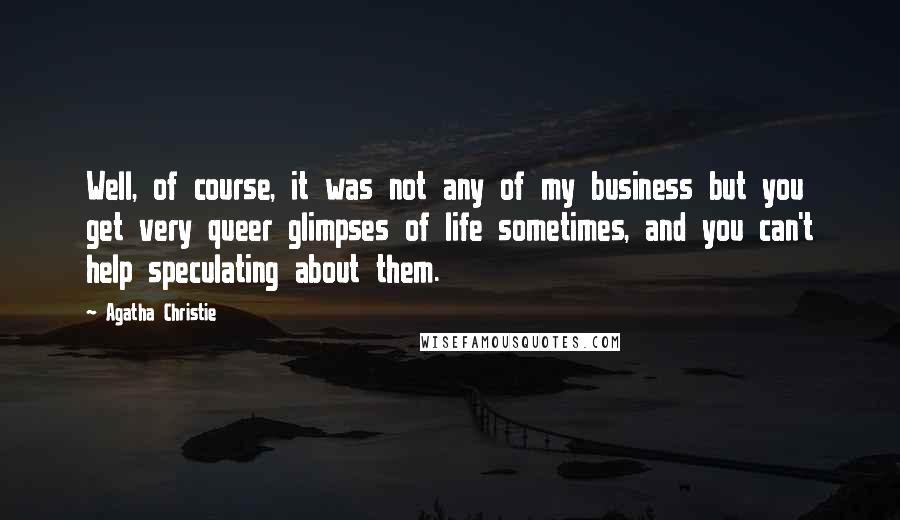 Agatha Christie Quotes: Well, of course, it was not any of my business but you get very queer glimpses of life sometimes, and you can't help speculating about them.