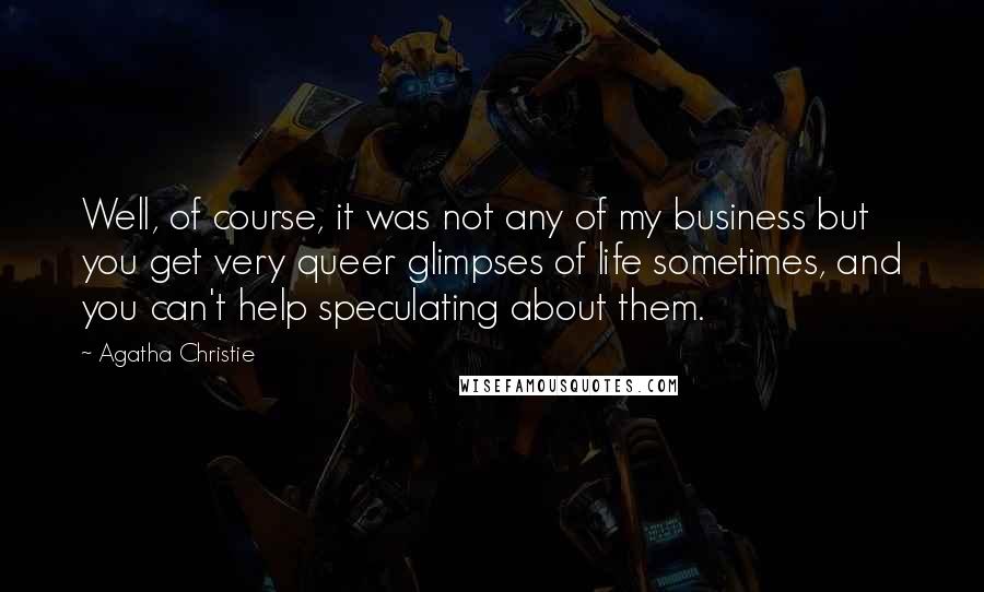 Agatha Christie Quotes: Well, of course, it was not any of my business but you get very queer glimpses of life sometimes, and you can't help speculating about them.