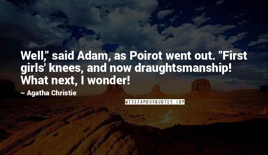 Agatha Christie Quotes: Well," said Adam, as Poirot went out. "First girls' knees, and now draughtsmanship! What next, I wonder!