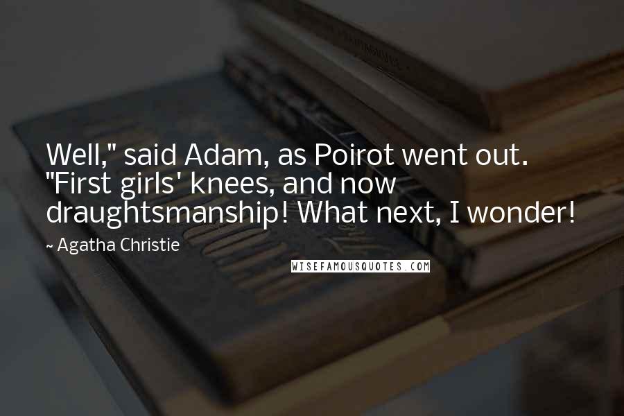 Agatha Christie Quotes: Well," said Adam, as Poirot went out. "First girls' knees, and now draughtsmanship! What next, I wonder!