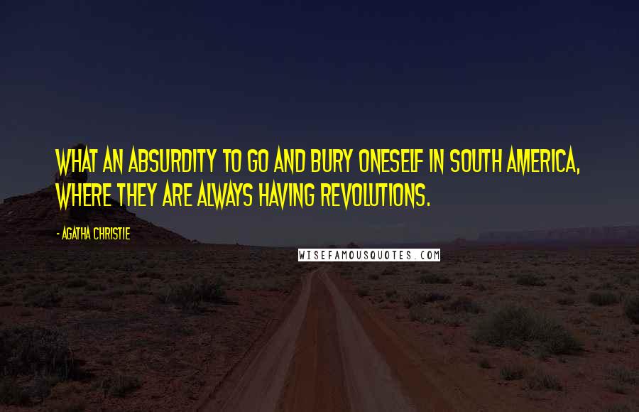 Agatha Christie Quotes: What an absurdity to go and bury oneself in South America, where they are always having revolutions.