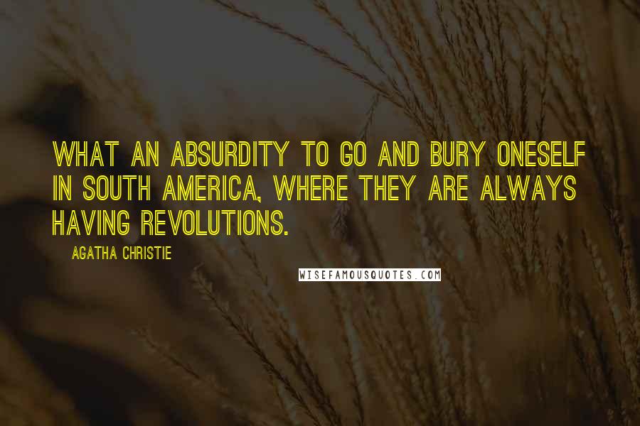 Agatha Christie Quotes: What an absurdity to go and bury oneself in South America, where they are always having revolutions.