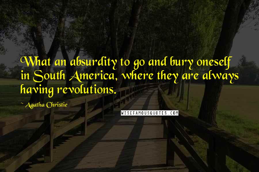 Agatha Christie Quotes: What an absurdity to go and bury oneself in South America, where they are always having revolutions.