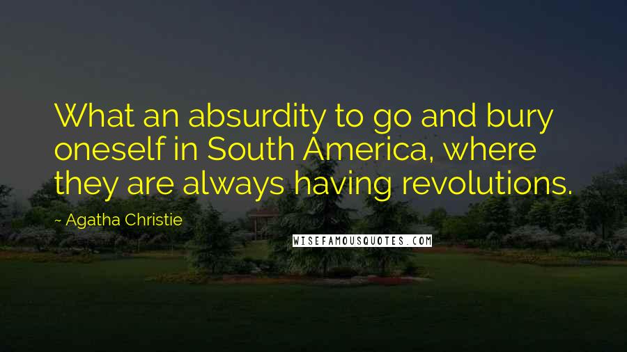 Agatha Christie Quotes: What an absurdity to go and bury oneself in South America, where they are always having revolutions.