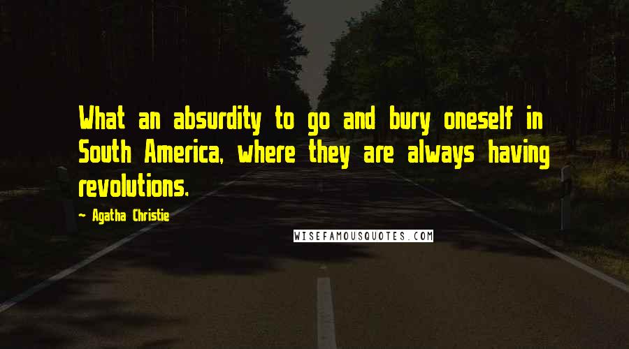 Agatha Christie Quotes: What an absurdity to go and bury oneself in South America, where they are always having revolutions.