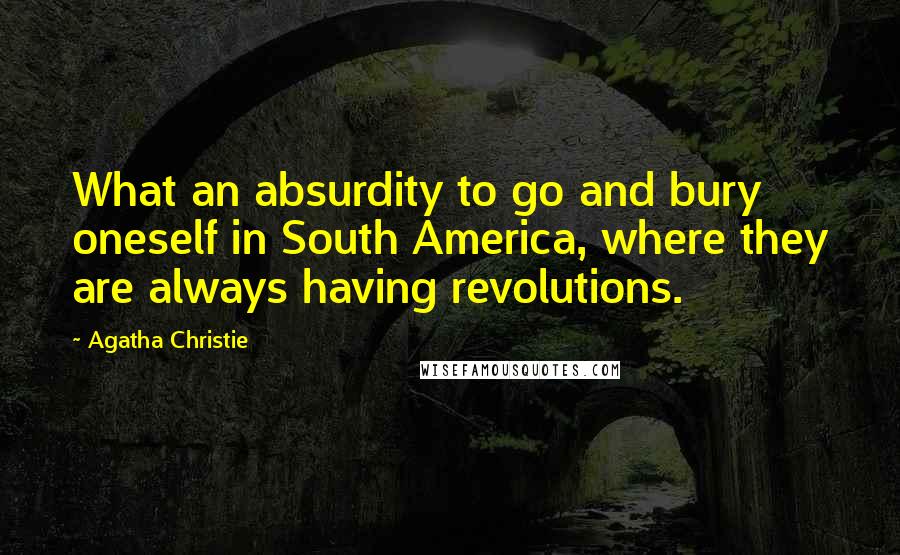 Agatha Christie Quotes: What an absurdity to go and bury oneself in South America, where they are always having revolutions.